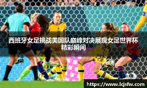 西班牙女足挑战美国队巅峰对决展现女足世界杯精彩瞬间