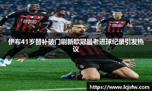 伊布41岁替补破门刷新欧冠最老进球纪录引发热议