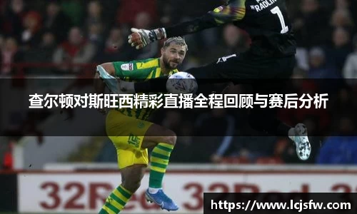 查尔顿对斯旺西精彩直播全程回顾与赛后分析