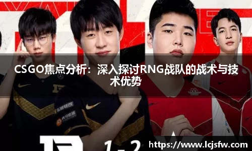 CSGO焦点分析：深入探讨RNG战队的战术与技术优势